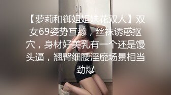 【萝莉和御姐姐妹花双人】双女69姿势互舔，丝袜诱惑抠穴，身材好美乳有一个还是馒头逼，翘臀细腰淫靡场景相当劲爆