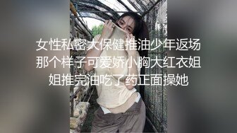 女性私密大保健推油少年返场那个样子可爱娇小胸大红衣姐姐推完油吃了药正面操她