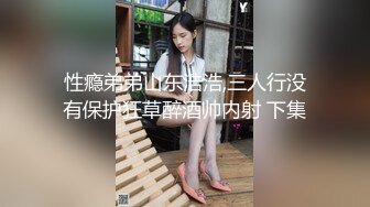 性瘾弟弟山东浩浩,三人行没有保护狂草醉酒帅内射 下集