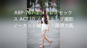 ABP-767 エンドレスセックス ACT.10 ノンストップ撮影ノーカット編集！！限界大亂交