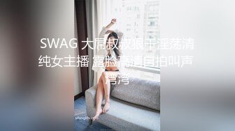 SWAG 大屌叔叔狠干淫荡清纯女主播 露脸高清自拍叫声 湾湾