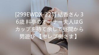 [299EWDX-325] 結香さん 36歳 料亭のオーナー夫人はGカップを持て余して昼間から男遊び 【セレブ奥さま】