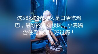 这58岁的老女人是口活吃鸡巴，最好的熟女楼凤，小嘴嘴含住鸟蛋嗦，好过瘾！