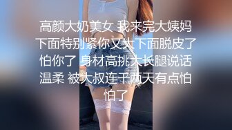 高颜大奶美女 我来完大姨妈下面特别紧你又大下面脱皮了怕你了 身材高挑大长腿说话温柔 被大叔连干两天有点怕怕了