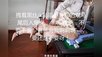 拽着黑丝jk制服小萝莉的双马尾后入爆操，‘啊 爸爸，不要不要，爸爸肏我啊啊啊’，要还是不要呀！