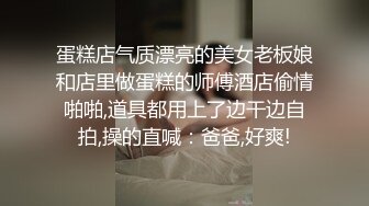 蛋糕店气质漂亮的美女老板娘和店里做蛋糕的师傅酒店偷情啪啪,道具都用上了边干边自拍,操的直喊：爸爸,好爽!