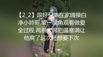 【2_2】跟好兄弟在家嗨操白净小帅哥,第一视角观看做爱全过程,两根大屌把逼塞满让他爽了这次还想要下次