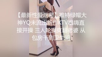 【最新性爱泄密】推特绿帽大神YQ未流出新作KTV唱嗨直接开操 三人轮操爽翻老婆 从包房干到卫生间