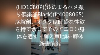 (HD1080P)(ひのまるハメ撮り倶楽部Black)(fc4008065)底解剖。オタクは旺盛な性欲を持て余してそのドエロい身体を晒す・萌え声地味-解体新書前編