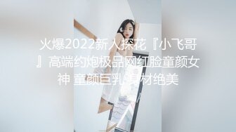 火爆2022新人探花『小飞哥』高端约炮极品网红脸童颜女神 童颜巨乳 身材绝美