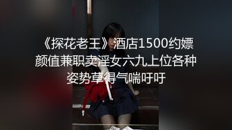 《探花老王》酒店1500约嫖颜值兼职卖淫女六九上位各种姿势草得气喘吁吁