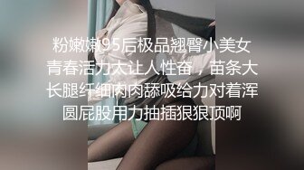 粉嫩嫩95后极品翘臀小美女青春活力太让人性奋，苗条大长腿纤细肉肉舔吸给力对着浑圆屁股用力抽插狠狠顶啊