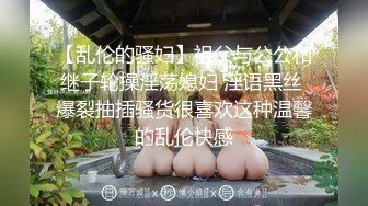 【乱伦的骚妇】祖父与公公和继子轮操淫荡媳妇 淫语黑丝 爆裂抽插骚货很喜欢这种温馨的乱伦快感