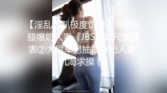 【淫乱性趴极度饥渴】高颜长腿爆奶人妻『JBS』超尺度爆表②大屌单男抽插爆奶人妻 饥渴求操 (2)