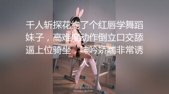 千人斩探花约了个红唇学舞蹈妹子，高难度动作倒立口交舔逼上位骑坐，呻吟娇喘非常诱人