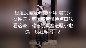 极度反差婊调教02年清纯少女性奴～审美疲劳就换点口味看这些，鸡巴跳蛋塞进骚小嫩逼，疯狂摩擦～2