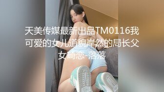 天美传媒最新出品TM0116我可爱的女儿道貌岸然的局长父女畸恋-落落