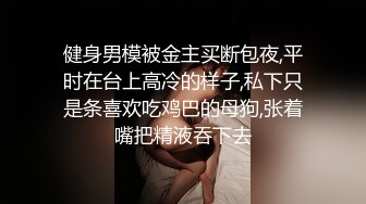 健身男模被金主买断包夜,平时在台上高冷的样子,私下只是条喜欢吃鸡巴的母狗,张着嘴把精液吞下去