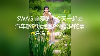 SWAG 亲爱的，今天一起去汽车旅馆玩泡泡浴做爱做的事好吗 Funnyg