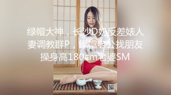 绿帽大神，长沙D奶反差婊人妻调教群P，绿帽老公找朋友操身高180cm老婆SM