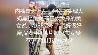 内裤哥天上人间会所干头牌大奶黑丝美女,鸡巴太大操的美女说：小BB受不了了,好烫好麻,又看手机A片操她,美女受不了了狂打裤哥屁股