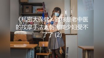 《私密大保健》自称是老中医的按摩手法太厉害美少妇受不了了 (2)