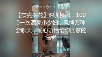 【杰克探花】深圳楼凤，1000一次漂亮小少妇，风情万种会聊天，耐心听话给你回家的感觉