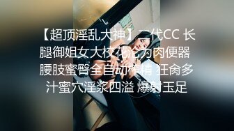 【超顶淫乱大神】二代CC 长腿御姐女大校花沦为肉便器 腰肢蜜臀全自动榨精 狂肏多汁蜜穴淫浆四溢 爆射玉足