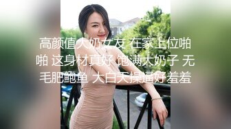 高颜值大奶女友 在家上位啪啪 这身材真好 饱满大奶子 无毛肥鲍鱼 大白天操逼好羞羞