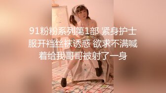 91粉粉系列第1部 紧身护士服开裆丝袜诱惑 欲求不满喊着给我哥哥被射了一身