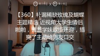 【360】补漏稀缺玫瑰及蝴蝶主题精选 近视角大学生情侣啪啪，害羞学妹欲拒还迎，插爽了主动给男友口交