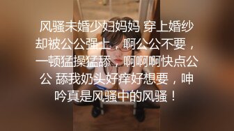 风骚未婚少妇妈妈 穿上婚纱却被公公强上，啊公公不要，一顿猛操猛舔，啊啊啊快点公公 舔我奶头好痒好想要，呻吟真是风骚中的风骚！