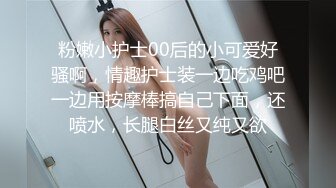 粉嫩小护士00后的小可爱好骚啊，情趣护士装一边吃鸡吧一边用按摩棒搞自己下面，还喷水，长腿白丝又纯又欲