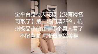 全平台身材天花板【没有网名可取了】第二场门票299，杭州极品小仙女，哪个男人看了不留鼻血，,玉臀高耸美翻