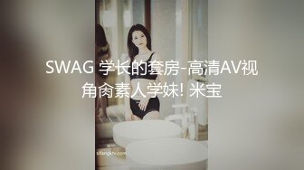 SWAG 学长的套房-高清AV视角肏素人学妹! 米宝