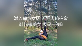 潜入单位女厕 近距离偷拍金鞋热裤美女 极品一线B