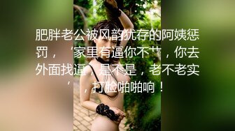 肥胖老公被风韵犹存的阿姨惩罚，‘家里有逼你不艹，你去外面找逼，是不是，老不老实’，打脸啪啪响！