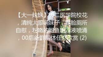 【大一妹妹】大二医学院校花，清纯大眼萌妹子，露脸厕所自慰，粉嫩的鲍鱼里淫液喷涌，00后新鲜胴体任你欣赏 (2)