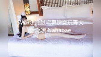 SWAG 油腻宅男肆意玩弄大量潮喷 Nanabae