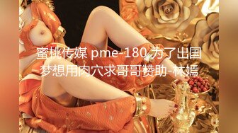 蜜桃传媒 pme-180 为了出国梦想用肉穴求哥哥赞助-林嫣