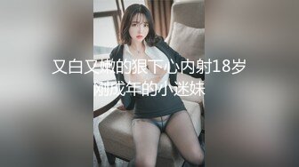 又白又嫩的狠下心内射18岁刚成年的小迷妹