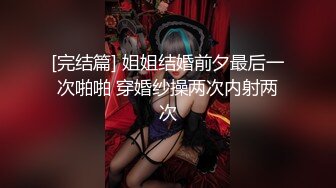 [完结篇] 姐姐结婚前夕最后一次啪啪 穿婚纱操两次内射两次