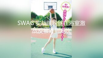 SWAG 实战跟粉丝在浴室激战反被弄到潮吹