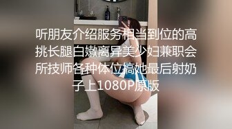 听朋友介绍服务相当到位的高挑长腿白嫩离异美少妇兼职会所技师各种体位搞她最后射奶子上1080P原版