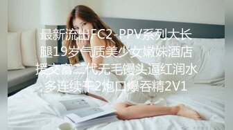 最新流出FC2-PPV系列大长腿19岁气质美少女嫩妹酒店援交富二代无毛馒头逼红润水多连续干2炮口爆吞精2V1