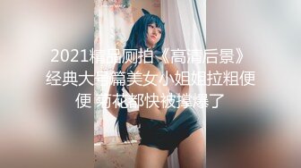 2021精品厕拍《高清后景》经典大号篇美女小姐姐拉粗便便 菊花都快被撑爆了