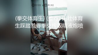 (拳交体育生) (推荐) 肉壮体育生踩踏羞辱拳交榨取精液炮喷射