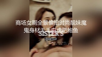 商场女厕全景偷拍时尚靓妹魔鬼身材无毛白虎肥鲍鱼