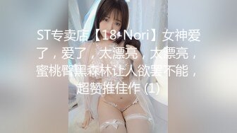 ST专卖店【18-Nori】女神爱了，爱了，太漂亮，太漂亮，蜜桃臀黑森林让人欲罢不能，超赞推佳作 (1)