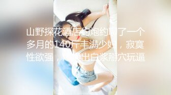 山野探花酒店约炮约聊了一个多月的140斤丰满少妇，寂寞性欲强，爆操出白浆掰穴玩逼